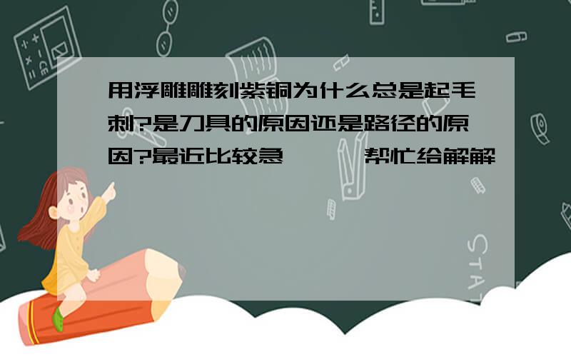 用浮雕雕刻紫铜为什么总是起毛刺?是刀具的原因还是路径的原因?最近比较急、、、帮忙给解解、、、谢谢、