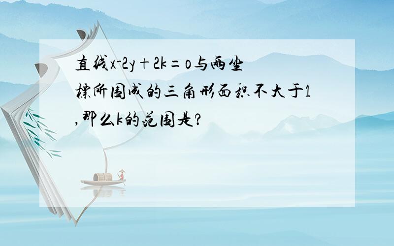 直线x-2y+2k=o与两坐标所围成的三角形面积不大于1,那么k的范围是?