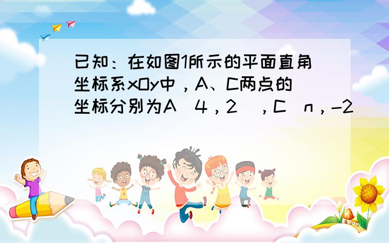 已知：在如图1所示的平面直角坐标系xOy中，A、C两点的坐标分别为A（4，2），C（n，-2）（其中n＞0），点B在x轴