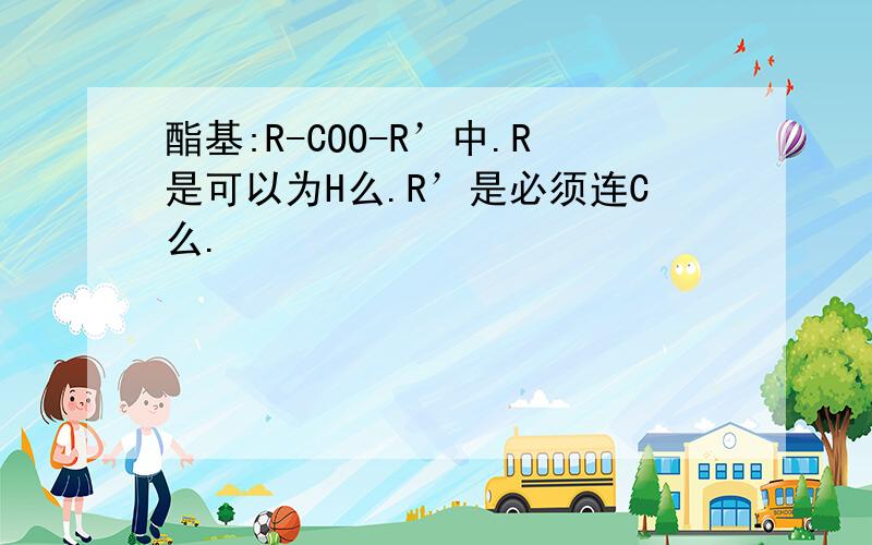 酯基:R-COO-R’中.R是可以为H么.R’是必须连C么.