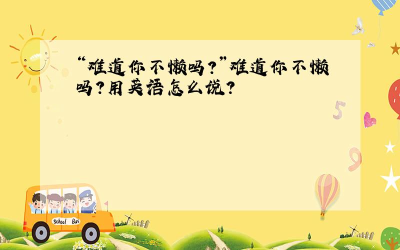 “难道你不懒吗?”难道你不懒吗?用英语怎么说?