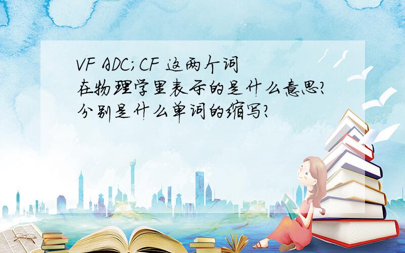 VF ADC;CF 这两个词在物理学里表示的是什么意思?分别是什么单词的缩写?