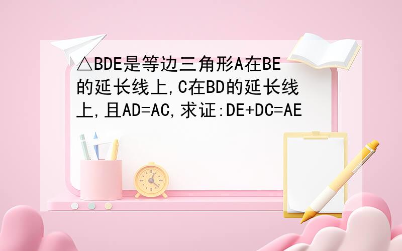 △BDE是等边三角形A在BE的延长线上,C在BD的延长线上,且AD=AC,求证:DE+DC=AE