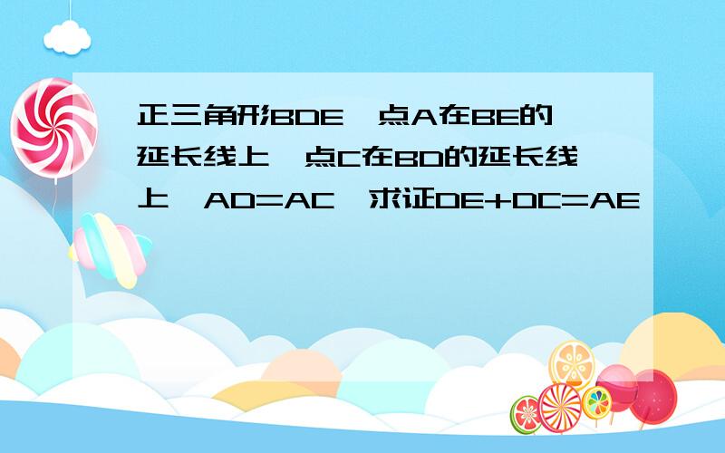 正三角形BDE,点A在BE的延长线上,点C在BD的延长线上,AD=AC,求证DE+DC=AE