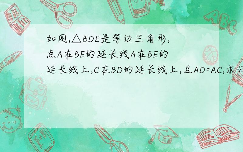 如图,△BDE是等边三角形,点A在BE的延长线A在BE的延长线上,C在BD的延长线上,且AD=AC,求证:DE+DC=A