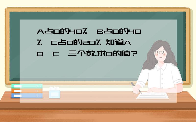 A占D的40%,B占D的40%,C占D的20% 知道A,B,C,三个数.求D的值?