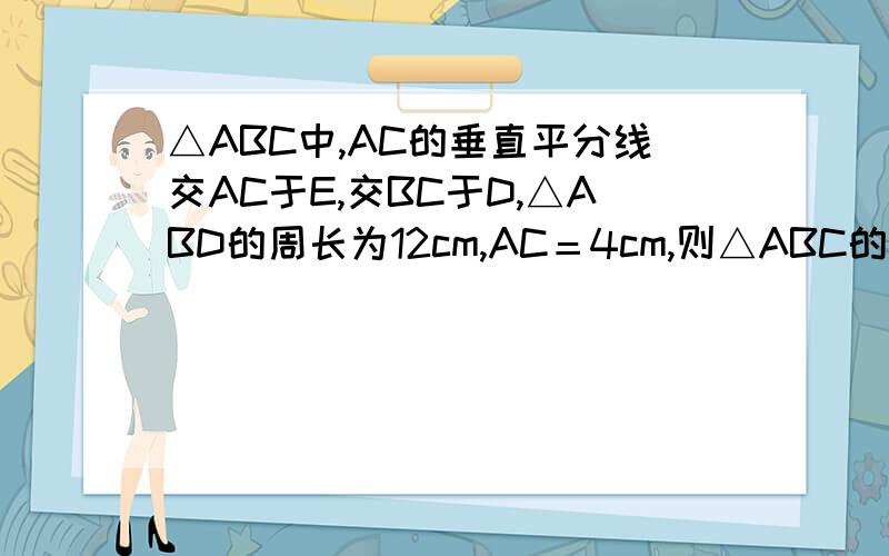 △ABC中,AC的垂直平分线交AC于E,交BC于D,△ABD的周长为12cm,AC＝4cm,则△ABC的周长为_____