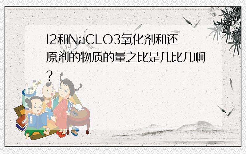 I2和NaCLO3氧化剂和还原剂的物质的量之比是几比几啊?