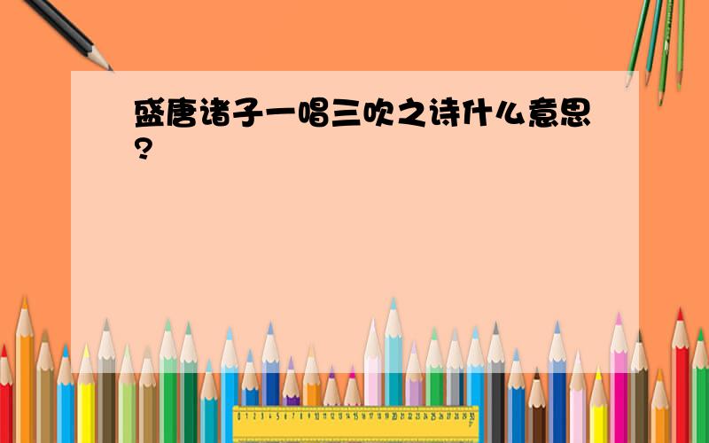 盛唐诸子一唱三吹之诗什么意思?