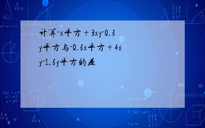 计算-x平方+3xy-0.5y平方与-0.5x平方+4xy-1.5y平方的差