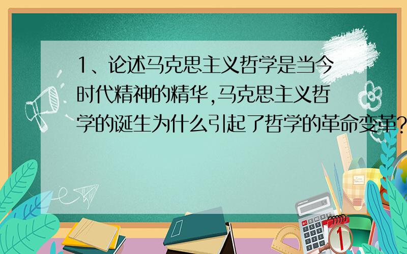 1、论述马克思主义哲学是当今时代精神的精华,马克思主义哲学的诞生为什么引起了哲学的革命变革?