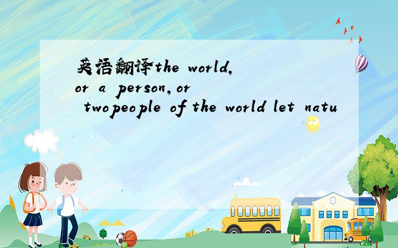 英语翻译the world,or a person,or twopeople of the world let natu