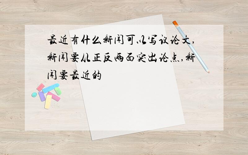 最近有什么新闻可以写议论文,新闻要从正反两面突出论点,新闻要最近的