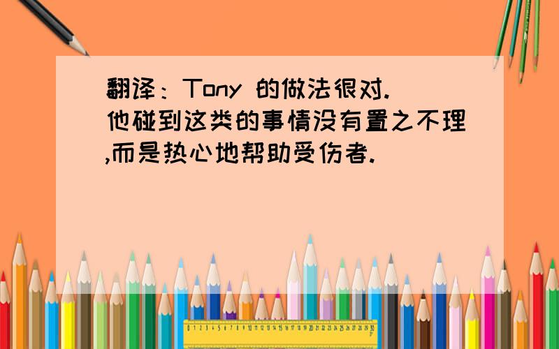 翻译：Tony 的做法很对.他碰到这类的事情没有置之不理,而是热心地帮助受伤者.