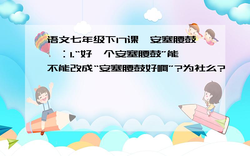 语文七年级下17课《安塞腰鼓》：1.“好一个安塞腰鼓”能不能改成“安塞腰鼓好啊”?为社么?