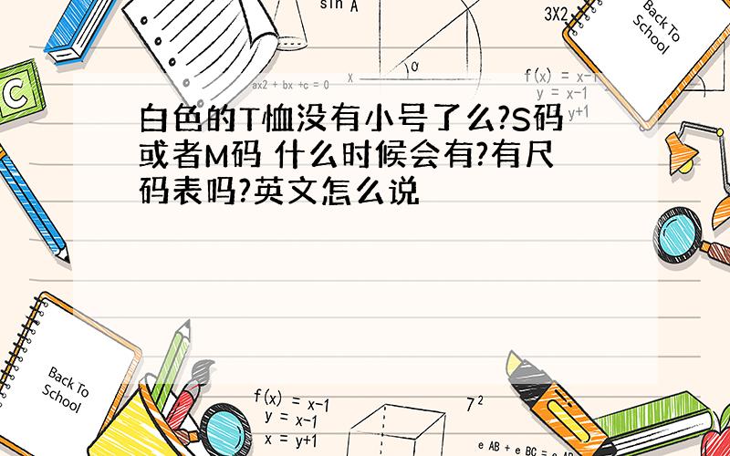 白色的T恤没有小号了么?S码或者M码 什么时候会有?有尺码表吗?英文怎么说