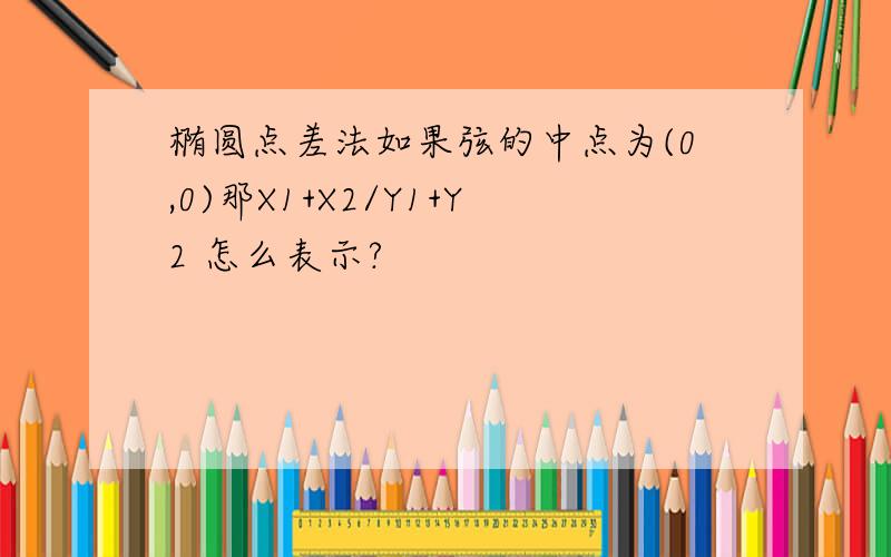 椭圆点差法如果弦的中点为(0,0)那X1+X2/Y1+Y2 怎么表示?