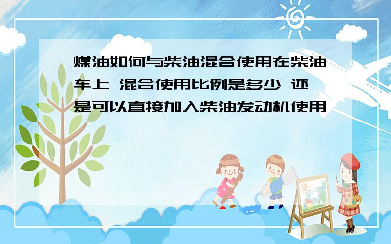 煤油如何与柴油混合使用在柴油车上 混合使用比例是多少 还是可以直接加入柴油发动机使用