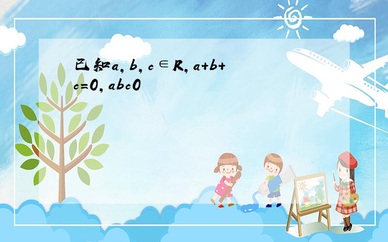 已知a,b,c∈R,a+b+c=0,abc0