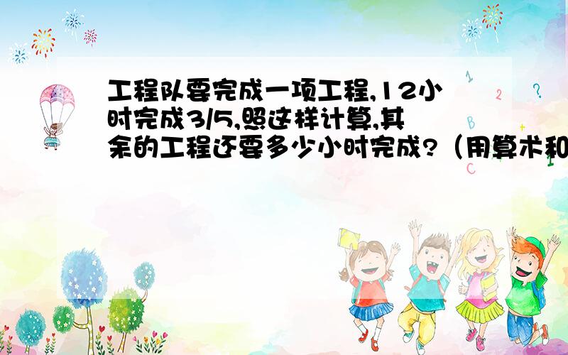 工程队要完成一项工程,12小时完成3/5,照这样计算,其余的工程还要多少小时完成?（用算术和比例分别解）