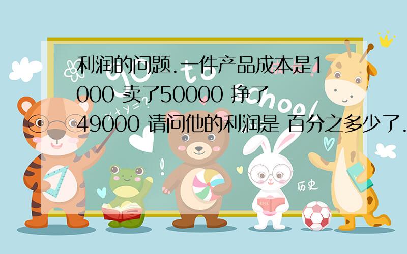 利润的问题.一件产品成本是1000 卖了50000 挣了49000 请问他的利润是 百分之多少了.怎么换算