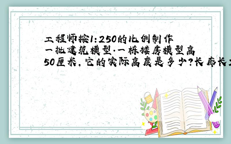 工程师按1:250的比例制作一批建筑模型.一栋楼房模型高50厘米,它的实际高度是多少?长廊长20米,长廊模型的长度是多少