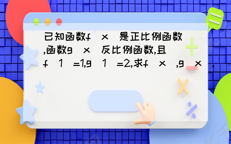 已知函数f（x）是正比例函数,函数g(x)反比例函数,且f(1)=1,g(1)=2,求f（x）,g(x).