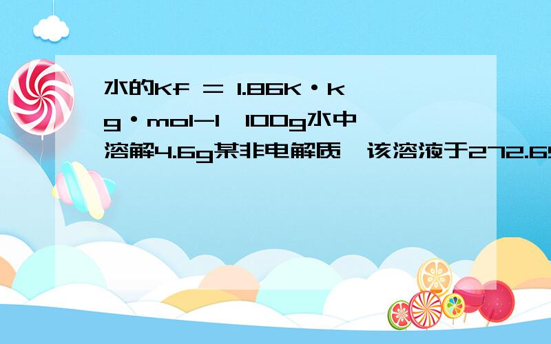 水的Kf = 1.86K·kg·mol-1,100g水中溶解4.6g某非电解质,该溶液于272.69K结冰