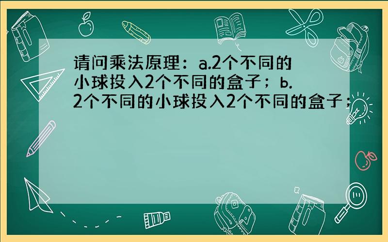 请问乘法原理：a.2个不同的小球投入2个不同的盒子；b.2个不同的小球投入2个不同的盒子；