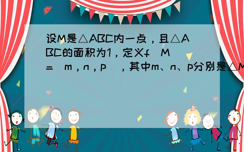 设M是△ABC内一点，且△ABC的面积为1，定义f（M）=（m，n，p），其中m、n、p分别是△MBC，△MCA，△MA