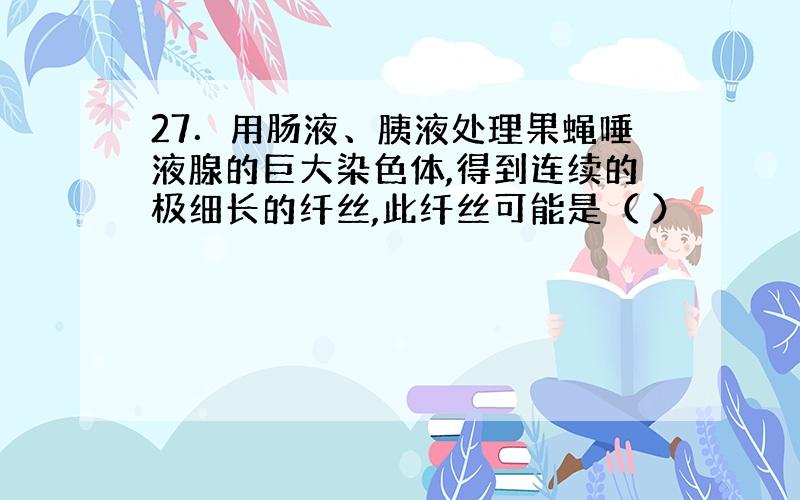 27．用肠液、胰液处理果蝇唾液腺的巨大染色体,得到连续的极细长的纤丝,此纤丝可能是（ ）