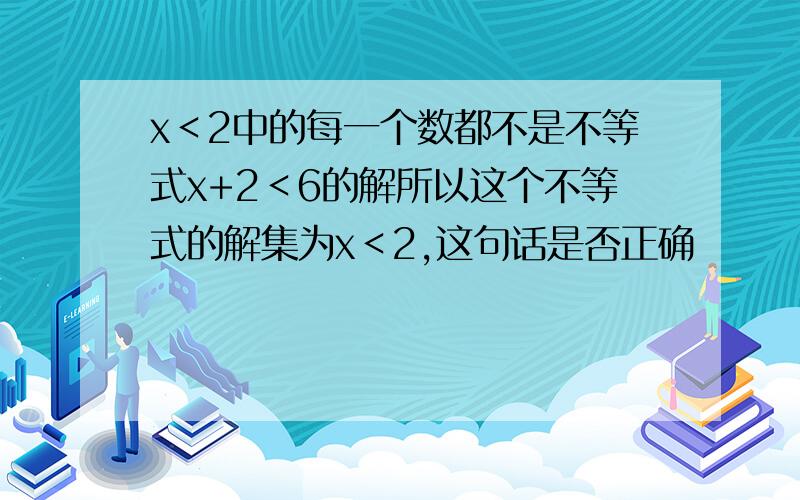 x＜2中的每一个数都不是不等式x+2＜6的解所以这个不等式的解集为x＜2,这句话是否正确