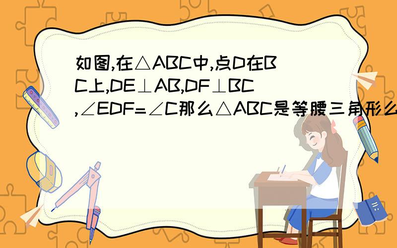 如图,在△ABC中,点D在BC上,DE⊥AB,DF⊥BC,∠EDF=∠C那么△ABC是等腰三角形么?为什么?