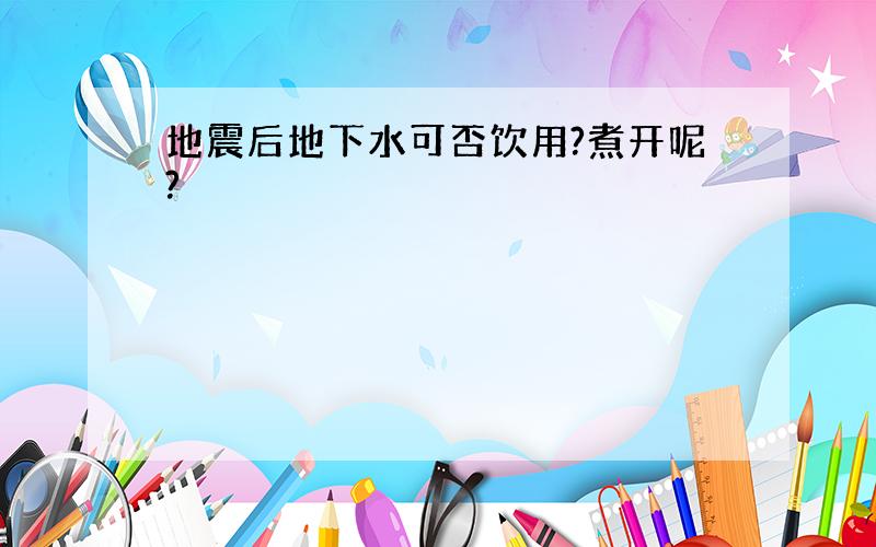 地震后地下水可否饮用?煮开呢?