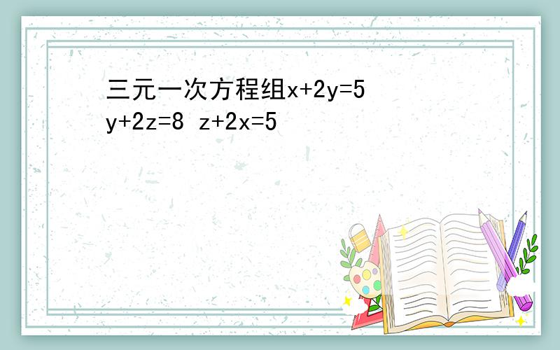 三元一次方程组x+2y=5 y+2z=8 z+2x=5