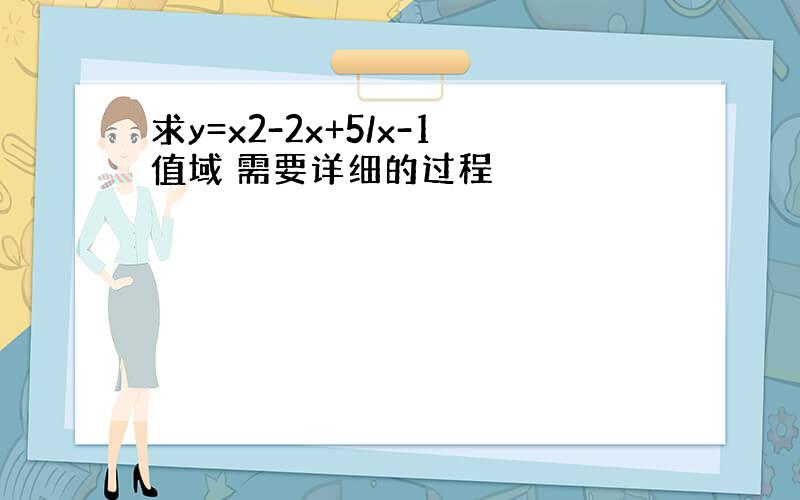 求y=x2-2x+5/x-1值域 需要详细的过程