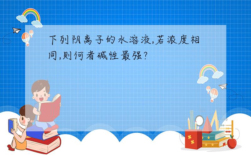 下列阴离子的水溶液,若浓度相同,则何者碱性最强?