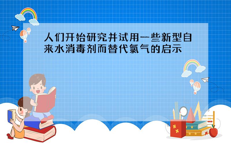 人们开始研究并试用一些新型自来水消毒剂而替代氯气的启示