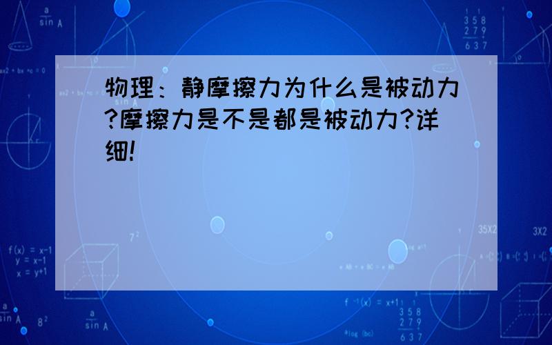 物理：静摩擦力为什么是被动力?摩擦力是不是都是被动力?详细!