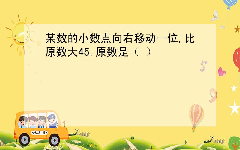 某数的小数点向右移动一位,比原数大45,原数是（ ）