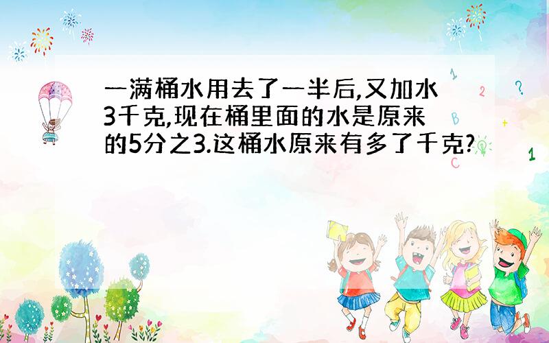 一满桶水用去了一半后,又加水3千克,现在桶里面的水是原来的5分之3.这桶水原来有多了千克?