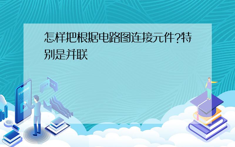 怎样把根据电路图连接元件?特别是并联