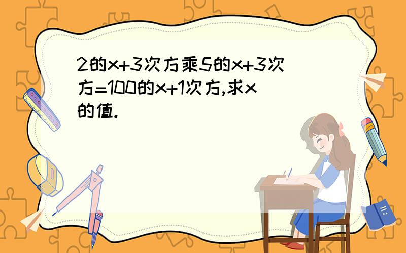 2的x+3次方乘5的x+3次方=100的x+1次方,求x的值.