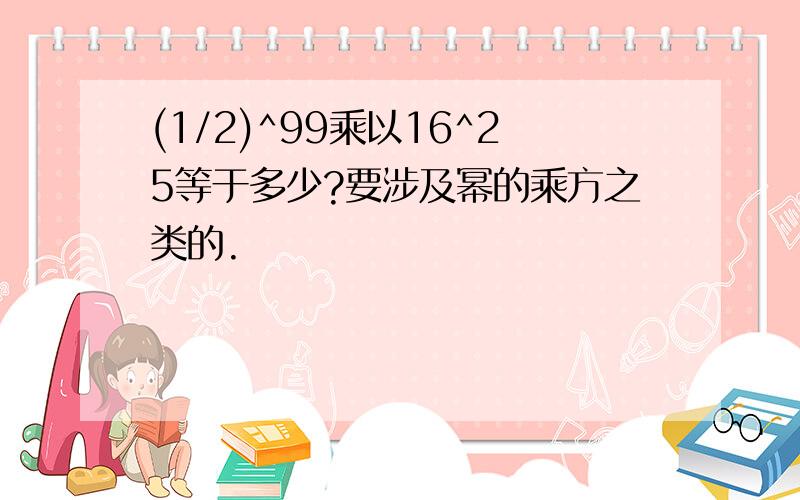 (1/2)^99乘以16^25等于多少?要涉及幂的乘方之类的.