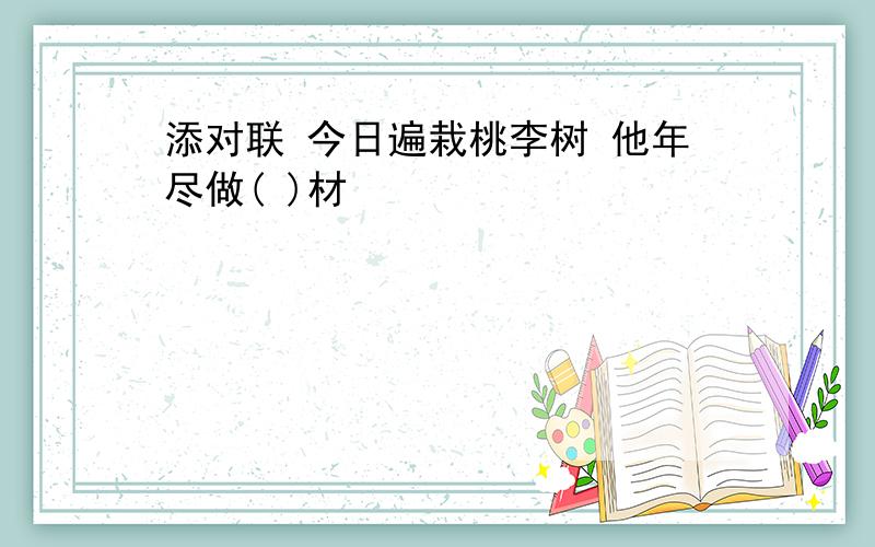 添对联 今日遍栽桃李树 他年尽做( )材