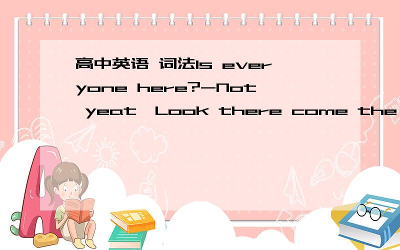 高中英语 词法Is everyone here?-Not yeat…Look there come the rest o