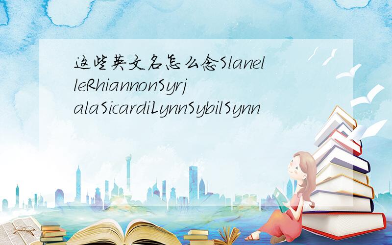 这些英文名怎么念SlanelleRhiannonSyrjalaSicardiLynnSybilSynn