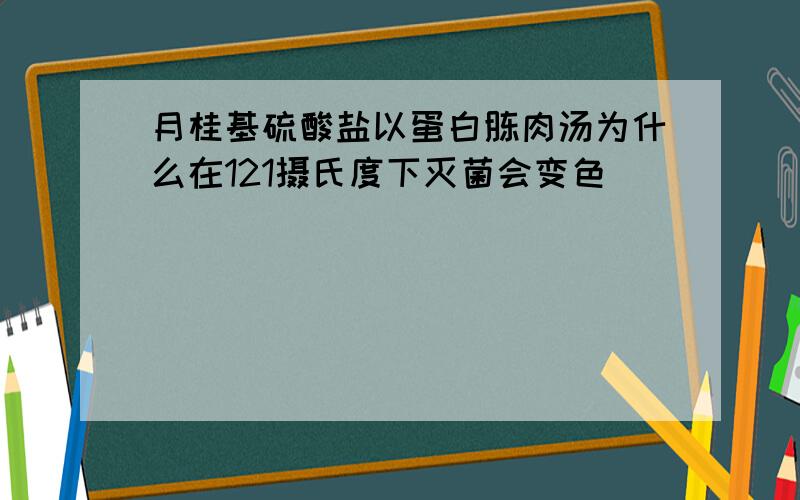 月桂基硫酸盐以蛋白胨肉汤为什么在121摄氏度下灭菌会变色