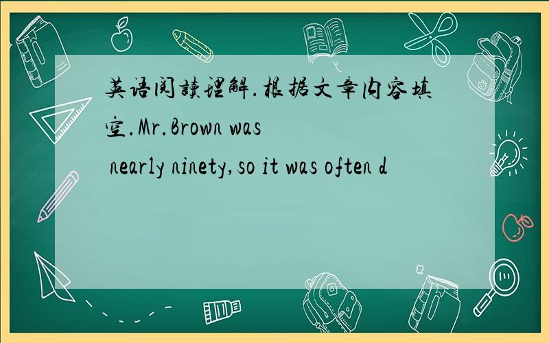 英语阅读理解.根据文章内容填空.Mr.Brown was nearly ninety,so it was often d