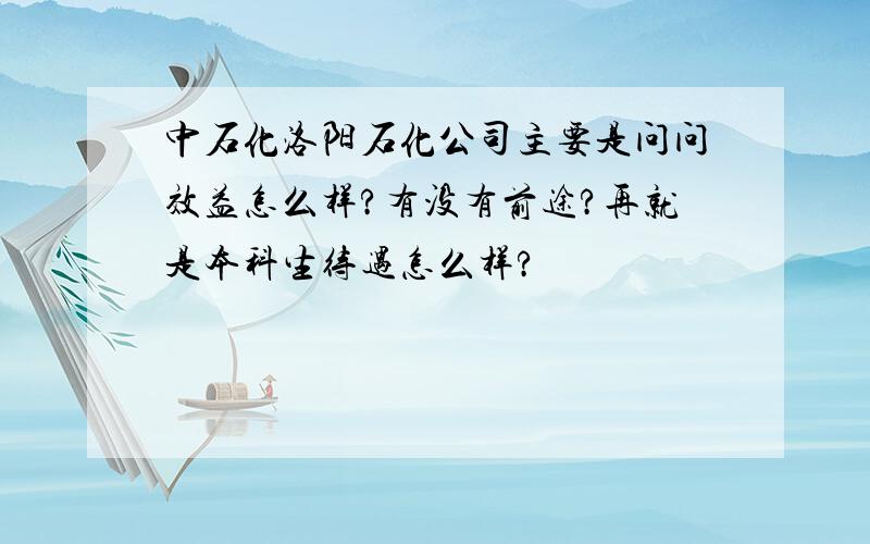 中石化洛阳石化公司主要是问问效益怎么样?有没有前途?再就是本科生待遇怎么样?